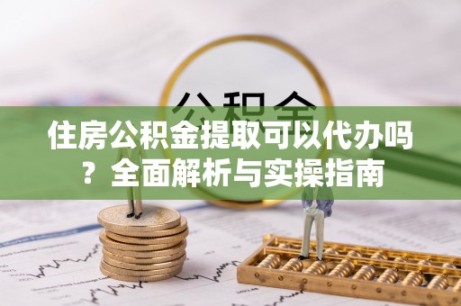雷州住房公积金提取可以代办吗？全面解析与实操指南