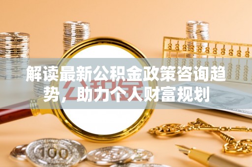 雷州解读最新公积金政策咨询趋势，助力个人财富规划