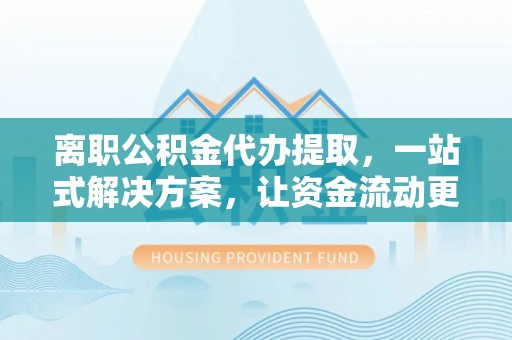雷州离职公积金代办提取，一站式解决方案，让资金流动更便捷