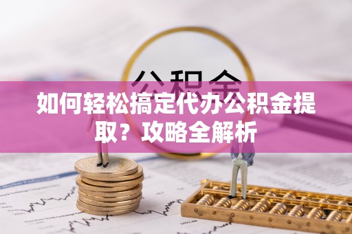 雷州如何轻松搞定代办公积金提取？攻略全解析