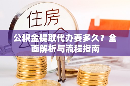 雷州公积金提取代办要多久？全面解析与流程指南