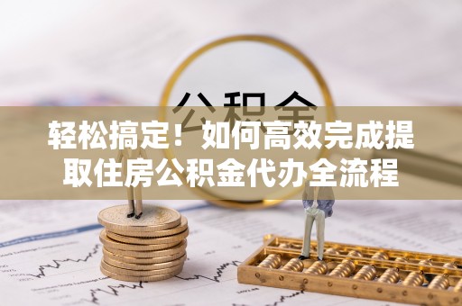 雷州轻松搞定！如何高效完成提取住房公积金代办全流程
