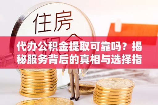 雷州代办公积金提取可靠吗？揭秘服务背后的真相与选择指南