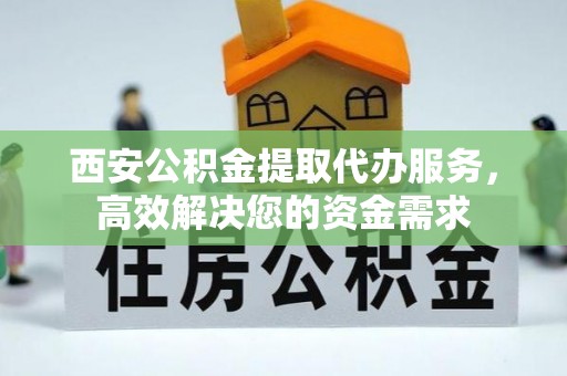 雷州西安公积金提取代办服务，高效解决您的资金需求