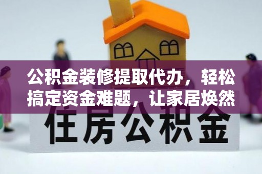 雷州公积金装修提取代办，轻松搞定资金难题，让家居焕然一新