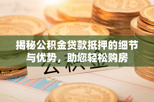 雷州揭秘公积金贷款抵押的细节与优势，助您轻松购房
