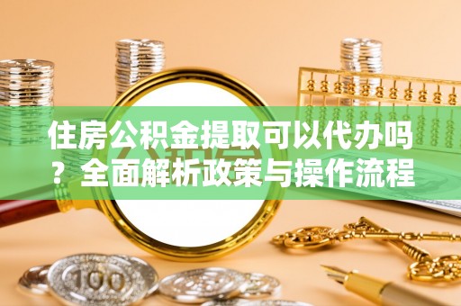 雷州住房公积金提取可以代办吗？全面解析政策与操作流程