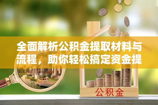 雷州全面解析公积金提取材料与流程，助你轻松搞定资金提取！