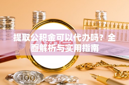 雷州提取公积金可以代办吗？全面解析与实用指南