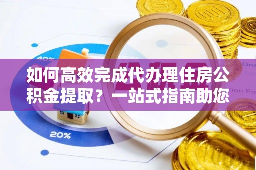 雷州如何高效完成代办理住房公积金提取？一站式指南助您轻松搞定