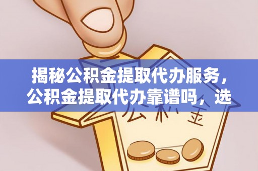 雷州揭秘公积金提取代办服务，公积金提取代办靠谱吗，选择需谨慎