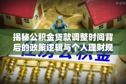 雷州揭秘公积金贷款调整时间背后的政策逻辑与个人理财规划