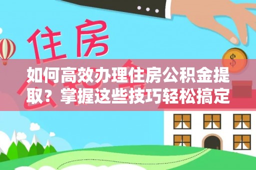 雷州如何高效办理住房公积金提取？掌握这些技巧轻松搞定