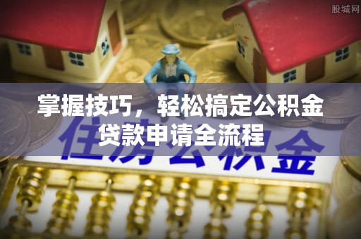 雷州掌握技巧，轻松搞定公积金贷款申请全流程