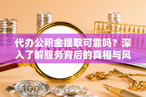 雷州代办公积金提取可靠吗？深入了解服务背后的真相与风险