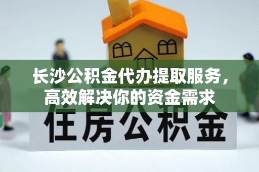 雷州长沙公积金代办提取服务，高效解决你的资金需求