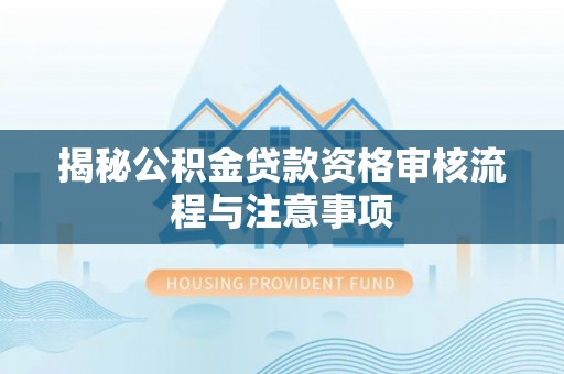 雷州揭秘公积金贷款资格审核流程与注意事项