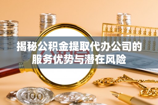雷州揭秘公积金提取代办公司的服务优势与潜在风险