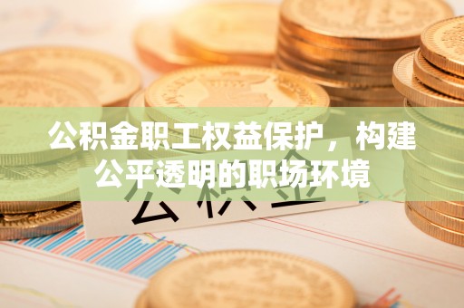 雷州公积金职工权益保护，构建公平透明的职场环境
