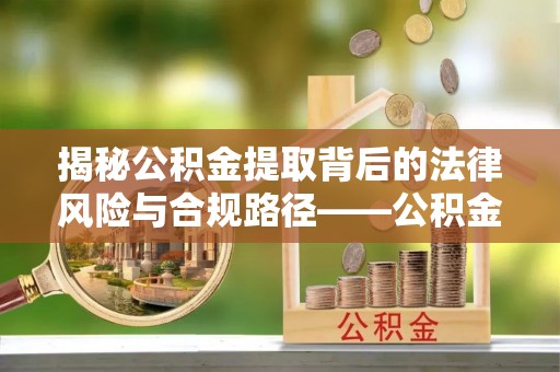 雷州揭秘公积金提取背后的法律风险与合规路径——公积金代办提取违法不？