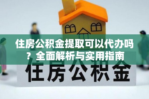雷州住房公积金提取可以代办吗？全面解析与实用指南