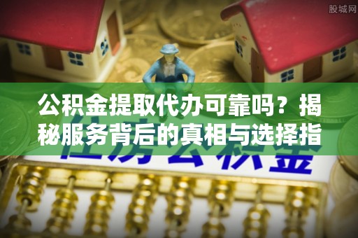 雷州公积金提取代办可靠吗？揭秘服务背后的真相与选择指南