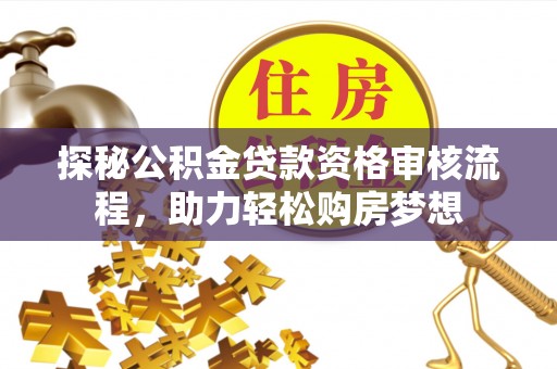 雷州探秘公积金贷款资格审核流程，助力轻松购房梦想