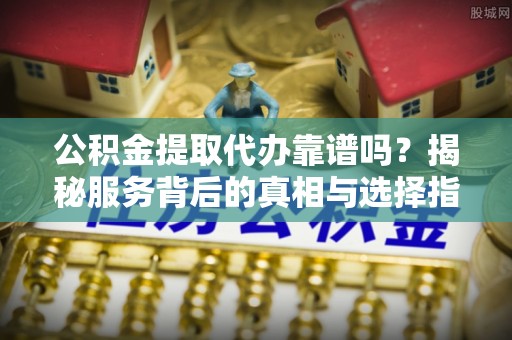 雷州公积金提取代办靠谱吗？揭秘服务背后的真相与选择指南