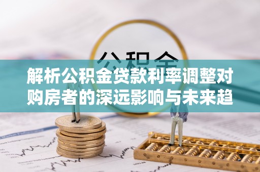 雷州解析公积金贷款利率调整对购房者的深远影响与未来趋势