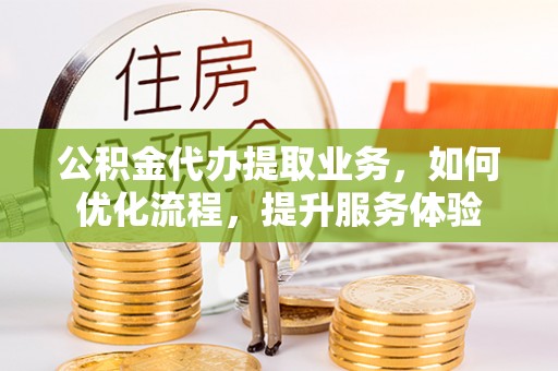 雷州公积金代办提取业务，如何优化流程，提升服务体验