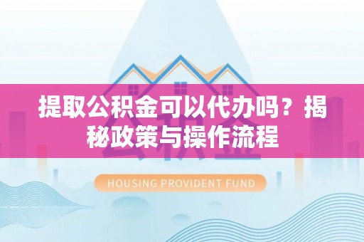 雷州提取公积金可以代办吗？揭秘政策与操作流程