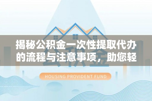 雷州揭秘公积金一次性提取代办的流程与注意事项，助您轻松拿钱！