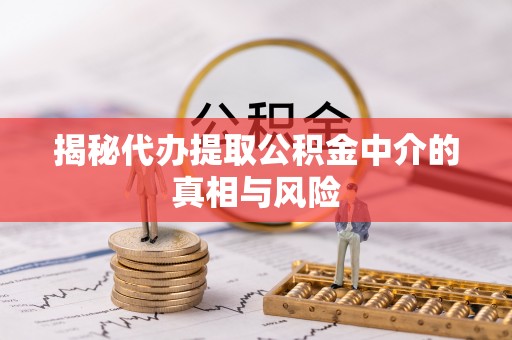 雷州揭秘代办提取公积金中介的真相与风险
