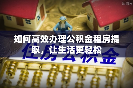 雷州如何高效办理公积金租房提取，让生活更轻松