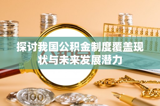 雷州探讨我国公积金制度覆盖现状与未来发展潜力