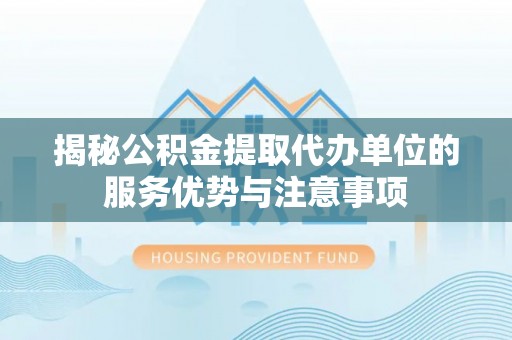 雷州揭秘公积金提取代办单位的服务优势与注意事项
