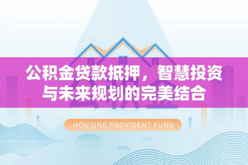 雷州公积金贷款抵押，智慧投资与未来规划的完美结合