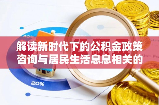 雷州解读新时代下的公积金政策咨询与居民生活息息相关的变化